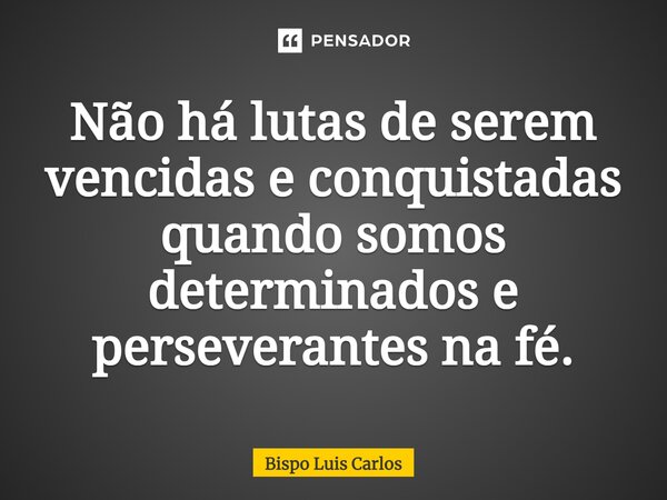 ⁠Não há lutas de serem vencidas e conquistadas quando somos determinados e perseverantes na fé.... Frase de Bispo Luis Carlos.