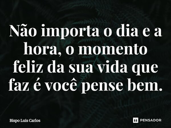 ⁠Não importa o dia e a hora, o momento feliz da sua vida que faz é você pense bem.... Frase de Bispo Luis Carlos.