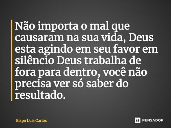 ⁠Não importa o mal que causaram na sua vida, Deus esta agindo em seu favor em silêncio Deus trabalha de fora para dentro, você não precisa ver só saber do resul... Frase de Bispo Luis Carlos.