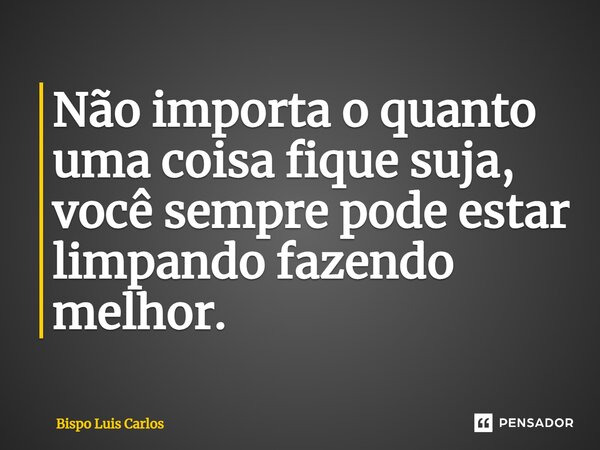 ⁠Não importa o quanto uma coisa fique suja, você sempre pode estar limpando fazendo melhor.... Frase de Bispo Luis Carlos.