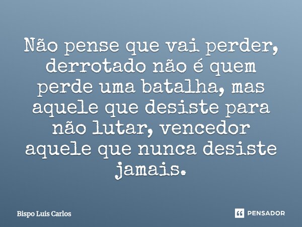 ⁠Não pense que vai perder, derrotado não é quem perde uma batalha, mas aquele que desiste para não lutar, vencedor aquele que nunca desiste jamais.... Frase de Bispo Luis Carlos.