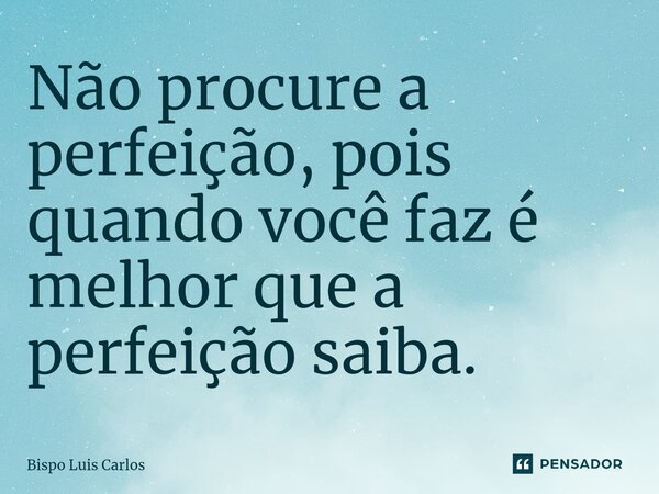 ⁠Não procure a perfeição, pois quando você faz é melhor que a perfeição saiba.... Frase de Bispo Luis Carlos.