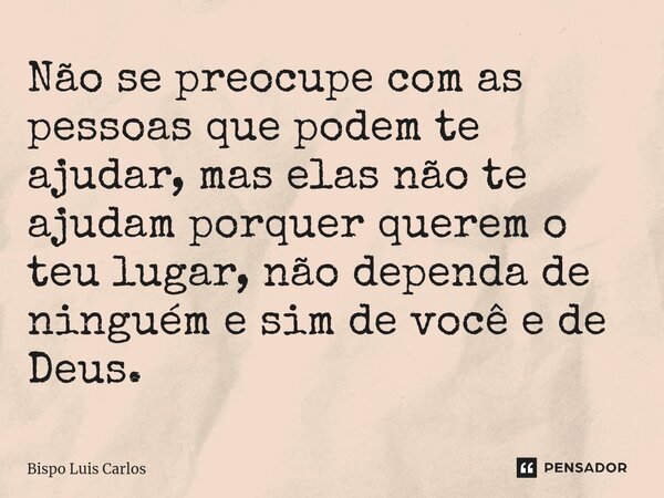 ⁠Não se preocupe com as pessoas que podem te ajudar, mas elas não te ajudam porquer querem o teu lugar, não dependa de ninguém e sim de você e de Deus.... Frase de Bispo Luis Carlos.