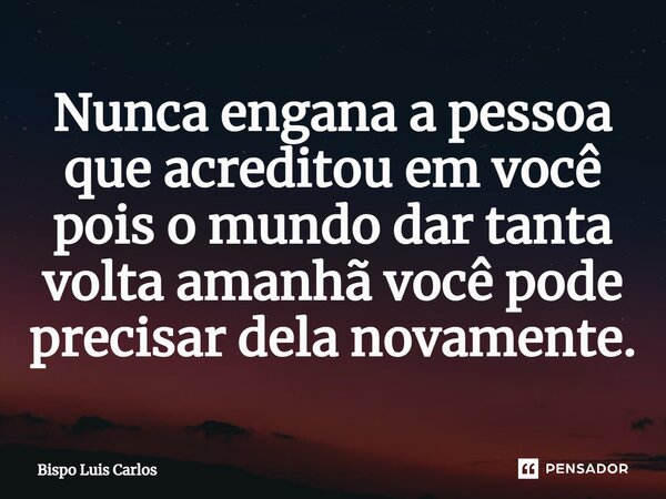 ⁠Nunca engana a pessoa que acreditou em você pois o mundo dar tanta volta amanhã você pode precisar dela novamente.... Frase de Bispo Luis Carlos.