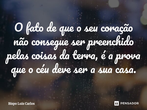⁠O fato de que o seu coração não consegue ser preenchido pelas coisas da terra, é a prova que o céu deve ser a sua casa.... Frase de Bispo Luis Carlos.