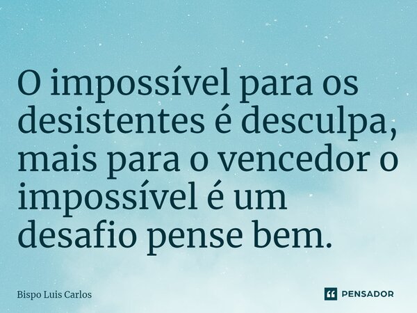 ⁠O impossível para os desistentes é desculpa, mais para o vencedor o impossível é um desafio pense bem.... Frase de Bispo Luis Carlos.