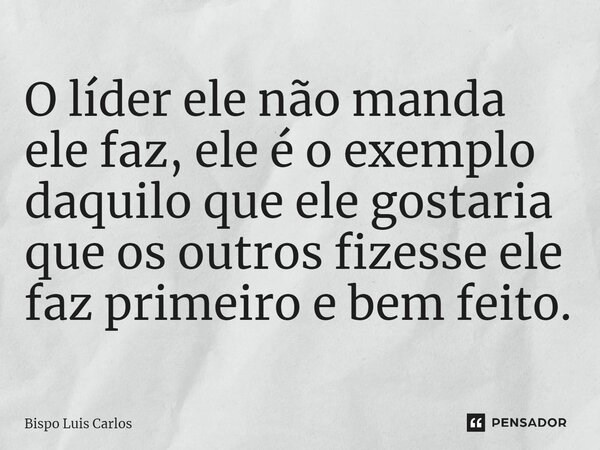 ⁠O líder ele não manda ele faz, ele é o exemplo daquilo que ele gostaria que os outros fizesse ele faz primeiro e bem feito.... Frase de Bispo Luis Carlos.