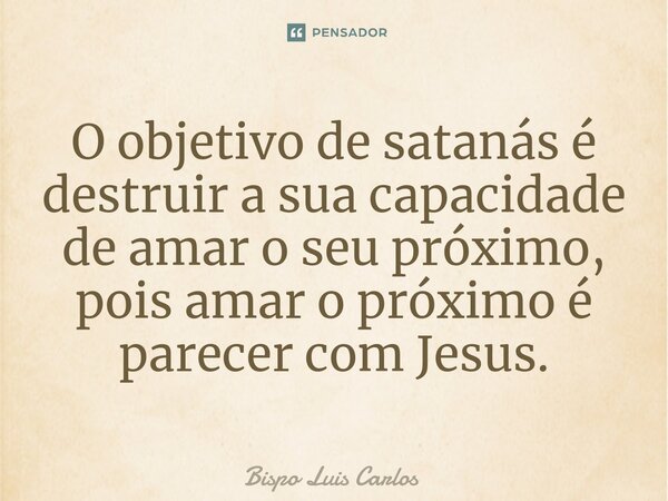 ⁠O objetivo de satanás é destruir a sua capacidade de amar o seu próximo, pois amar o próximo é parecer com Jesus.... Frase de Bispo Luis Carlos.