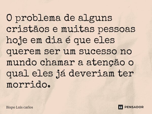 ⁠O problema de alguns cristãos e muitas pessoas hoje em dia é que eles querem ser um sucesso no mundo chamar a atenção o qual eles já deveriam ter morrido.... Frase de Bispo Luis Carlos.