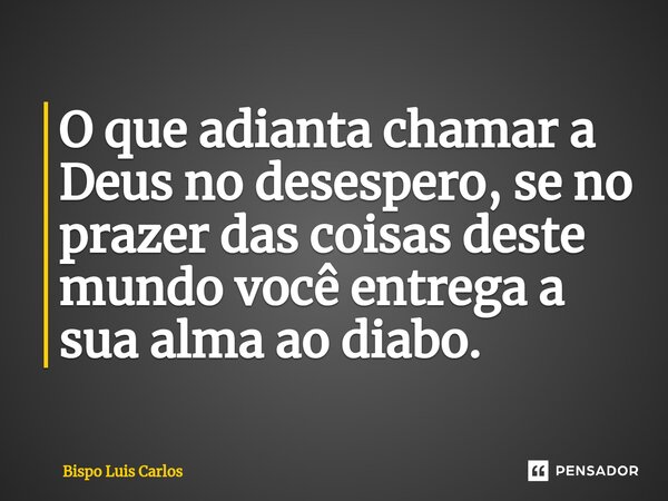 ⁠O que adianta chamar a Deus no desespero, se no prazer das coisas deste mundo você entrega a sua alma ao diabo.... Frase de Bispo Luis Carlos.