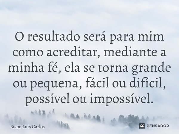 ⁠O resultado será para mim como acreditar, mediante a minha fé, ela se torna grande ou pequena, fácil ou difícil, possível ou impossível.... Frase de Bispo Luis Carlos.