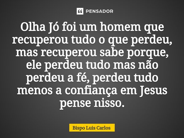 Olha Jó foi um homem que recuperou tudo o que perdeu, mas recuperou sabe porque, ele perdeu tudo mas não perdeu a fé, perdeu tudo menos a confiança em Jesus pen... Frase de Bispo Luis Carlos.
