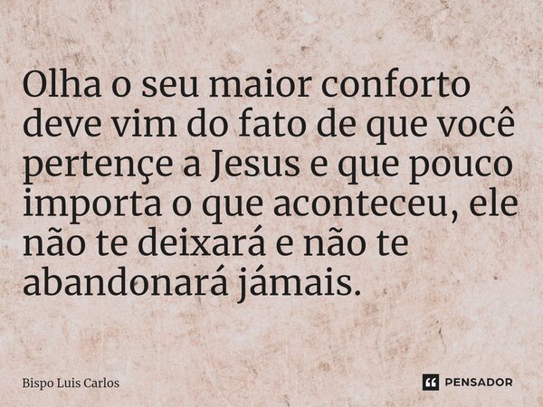 ⁠Olha o seu maior conforto deve vim do fato de que você pertençe a Jesus e que pouco importa o que aconteceu, ele não te deixará e não te abandonará jámais.... Frase de Bispo Luis Carlos.
