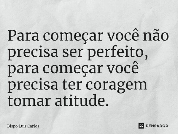 ⁠Para começar você não precisa ser perfeito, para começar você precisa ter coragem tomar atitude.... Frase de Bispo Luis Carlos.