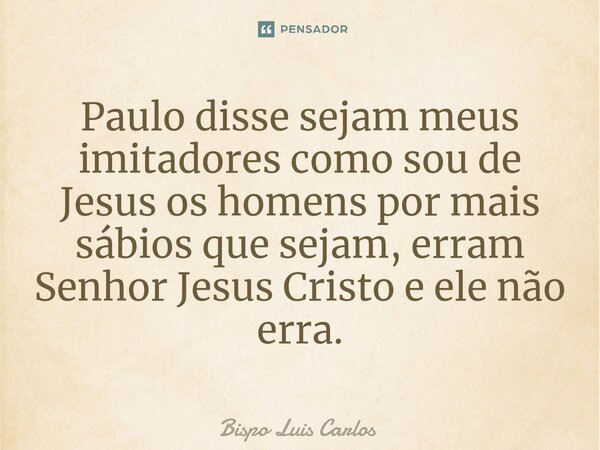Paulo disse ⁠sejam meus imitadores como sou de Jesus os homens por mais sábios que sejam, erram Senhor Jesus Cristo e ele não erra.... Frase de Bispo Luis Carlos.