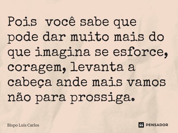 ⁠Pois você sabe que pode dar muito mais do que imagina se esforce, coragem, levanta a cabeça ande mais vamos não para prossiga.... Frase de Bispo Luis Carlos.