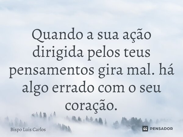 ⁠Quando a sua ação dirigida pelos teus pensamentos gira mal. há algo errado com o seu coração.... Frase de Bispo Luis Carlos.