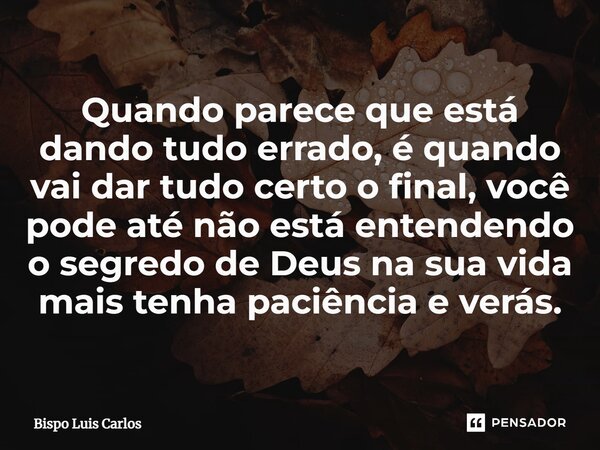 ⁠Quando parece que está dando tudo errado, é quando vai dar tudo certo o final, você pode até não está entendendo o segredo de Deus na sua vida mais tenha paciê... Frase de Bispo Luis Carlos.