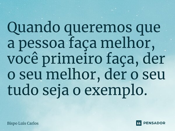 ⁠Quando queremos que a pessoa faça melhor, você primeiro faça, der o seu melhor, der o seu tudo seja o exemplo.... Frase de Bispo Luis Carlos.