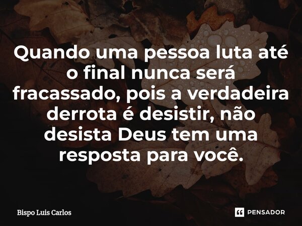 ⁠Quando uma pessoa luta até o final nunca será fracassado, pois a verdadeira derrota é desistir, não desista Deus tem uma resposta para você.... Frase de Bispo Luis Carlos.