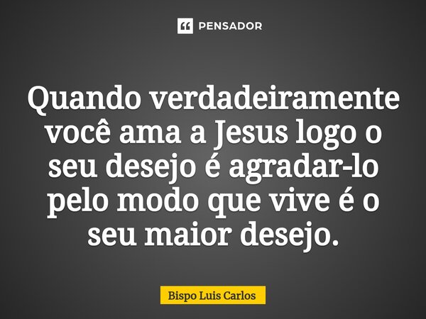 ⁠Quando verdadeiramente você ama a Jesus logo o seu desejo é agradar-lo pelo modo que vive é o seu maior desejo.... Frase de Bispo Luis Carlos.