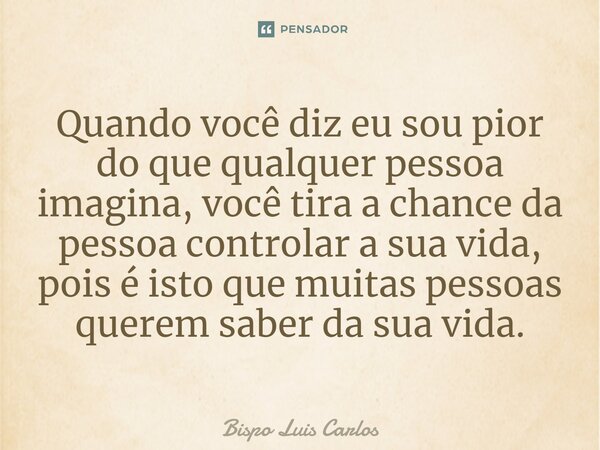 ⁠Quando você diz eu sou pior do que qualquer pessoa imagina, você tira a chance da pessoa controlar a sua vida, pois é isto que muitas pessoas querem saber da s... Frase de Bispo Luis Carlos.