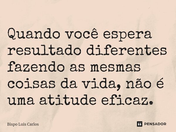 ⁠Quando você espera resultado diferentes fazendo as mesmas coisas da vida, não é uma atitude eficaz.... Frase de Bispo Luis Carlos.