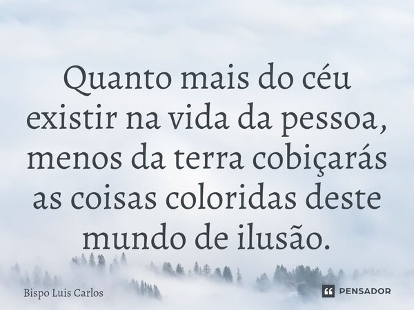 ⁠Quanto mais do céu existir na vida da pessoa, menos da terra cobiçarás as coisas coloridas deste mundo de ilusão.... Frase de Bispo Luis Carlos.