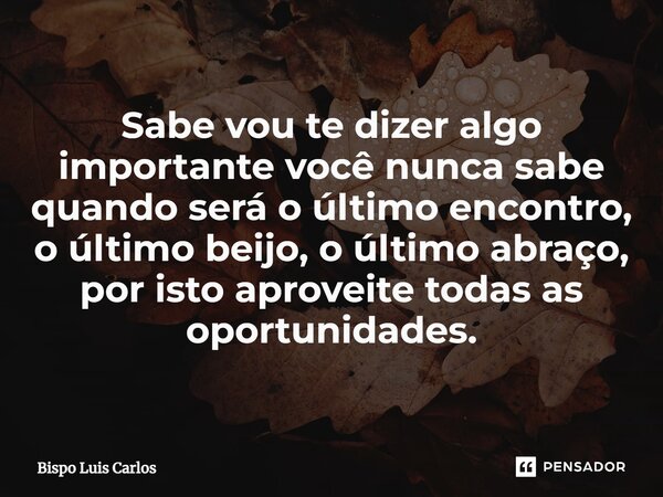 ⁠Sabe vou te dizer algo importante você nunca sabe quando será o último encontro, o último beijo, o último abraço, por isto aproveite todas as oportunidades.... Frase de Bispo Luis Carlos.