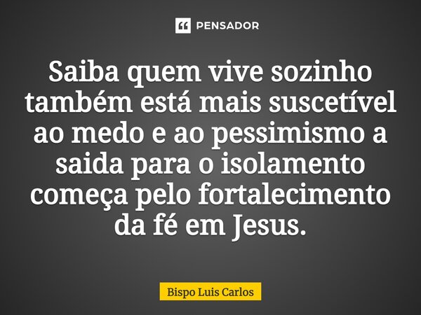 ⁠Saiba quem vive sozinho também está mais suscetível ao medo e ao pessimismo a saída para o isolamento começa pelo fortalecimento da fé em Jesus.... Frase de Bispo Luis Carlos.