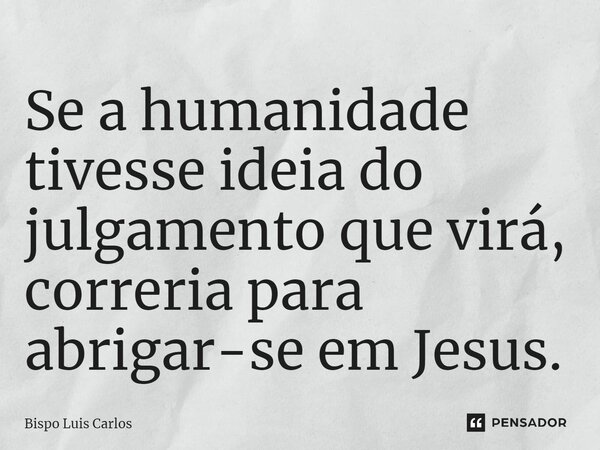 ⁠Se a humanidade tivesse ideia do julgamento que virá, correria para abrigar-se em Jesus.... Frase de Bispo Luis Carlos.