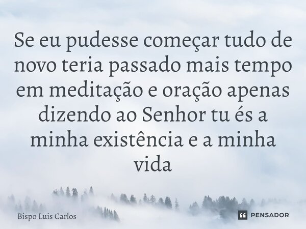 ⁠Se eu pudesse começar tudo de novo teria passado mais tempo em meditação e oração apenas dizendo ao Senhor tu és a minha existência e a minha vida... Frase de Bispo Luis Carlos.