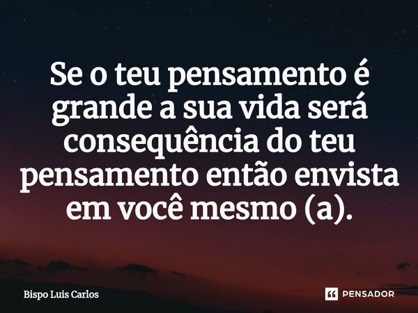 ⁠Se o teu pensamento é grande a sua vida será consequência do teu pensamento então envista em você mesmo (a).... Frase de Bispo Luis Carlos.