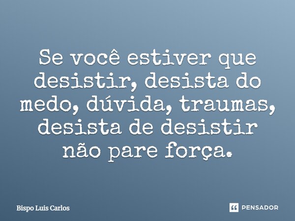 ⁠Se você estiver que desistir, desista do medo, dúvida, traumas, desista de desistir não pare força.... Frase de Bispo Luis Carlos.