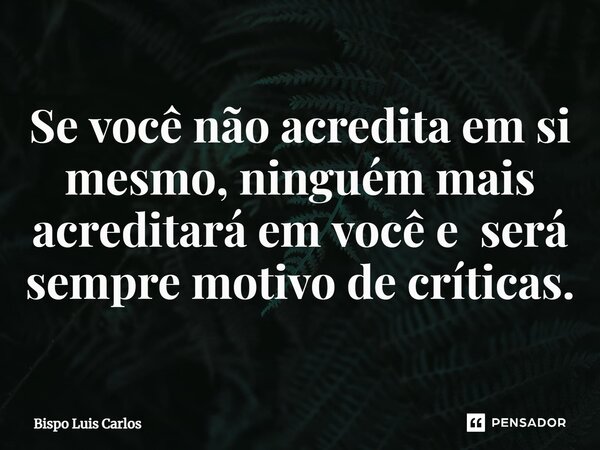 ⁠Se você não acredita em si mesmo, ninguém mais acreditará em você e será sempre motivo de críticas.... Frase de Bispo Luis Carlos.