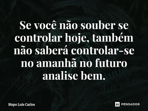 ⁠Se você não souber se controlar hoje, também não saberá controlar-se no amanhã no futuro analise bem.... Frase de Bispo Luis Carlos.