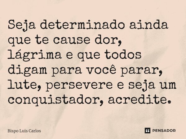 ⁠Seja determinado ainda que te cause dor, lágrima e que todos digam para você parar, lute, persevere e seja um conquistador, acredite.... Frase de Bispo Luis Carlos.