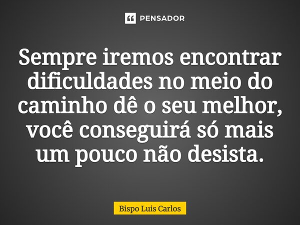 ⁠Sempre iremos encontrar dificuldades no meio do caminho dê o seu melhor, você conseguirá só mais um pouco não desista.... Frase de Bispo Luis Carlos.