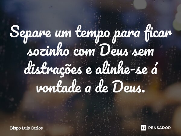 ⁠Separe um tempo para ficar sozinho com Deus sem distrações e alinhe-se á vontade a de Deus.... Frase de Bispo Luis Carlos.
