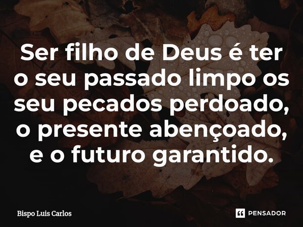 ⁠Ser filho de Deus é ter o seu passado limpo os seu pecados perdoado, o presente abençoado, e o futuro garantido.... Frase de Bispo Luis Carlos.