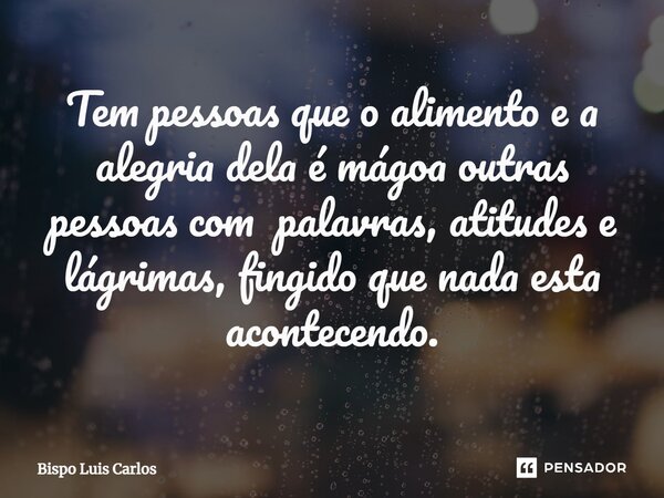 ⁠Tem pessoas que o alimento e a alegria dela é mágoa outras pessoas com palavras, atitudes e lágrimas, fingido que nada esta acontecendo.... Frase de Bispo Luis Carlos.