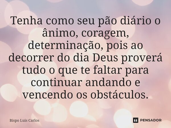 ⁠Tenha como seu pão diário o ânimo, coragem, determinação, pois ao decorrer do dia Deus proverá tudo o que te faltar para continuar andando e vencendo os obstác... Frase de Bispo Luis Carlos.