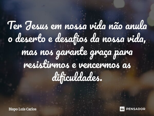 ⁠Ter Jesus em nossa vida não anula o deserto e desafios da nossa vida, mas nos garante graça para resistirmos e vencermos as dificuldades.... Frase de Bispo Luis Carlos.