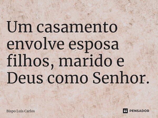 ⁠Um casamento envolve esposa filhos, marido e Deus como Senhor.... Frase de Bispo Luis Carlos.