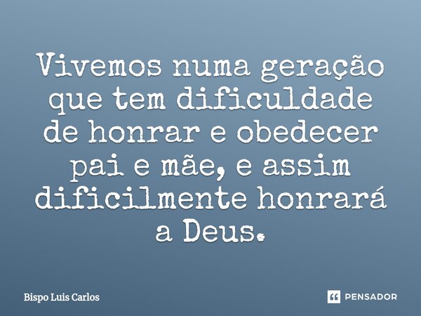 ⁠Vivemos numa geração que tem dificuldade de honrar e obedecer pai e mãe, e assim dificilmente honrará a Deus.... Frase de Bispo Luis Carlos.