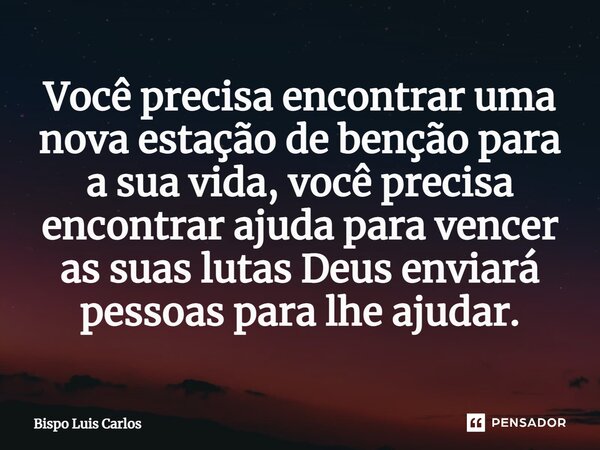 ⁠Você precisa encontrar uma nova estação de benção para a sua vida, você precisa encontrar ajuda para vencer as suas lutas Deus enviará pessoas para lhe ajudar.... Frase de Bispo Luis Carlos.
