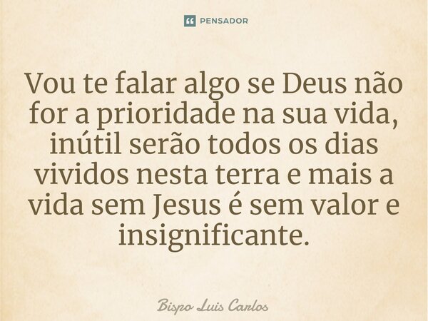 ⁠Vou te falar algo se Deus não for a prioridade na sua vida, inútil serão todos os dias vividos nesta terra e mais a vida sem Jesus é sem valor e insignificante... Frase de Bispo Luis Carlos.
