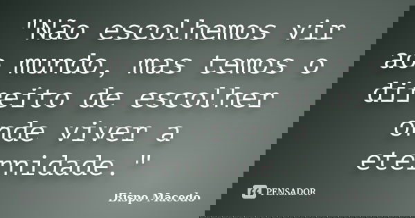"Não escolhemos vir ao mundo, mas temos o direito de escolher onde viver a eternidade."... Frase de Bispo Macedo.
