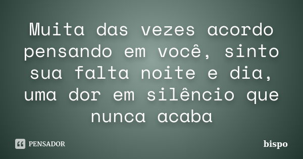 Muita das vezes acordo pensando em você, sinto sua falta noite e dia, uma dor em silêncio que nunca acaba.... Frase de Bispo.