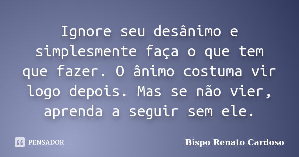 Ignore seu desânimo e simplesmente faça o que tem que fazer. O ânimo costuma vir logo depois. Mas se não vier, aprenda a seguir sem ele.... Frase de Bispo Renato Cardoso.